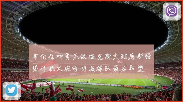 布伦森神勇无敌福克斯失踪唐斯强势对抗文班哈特成球队最后希望