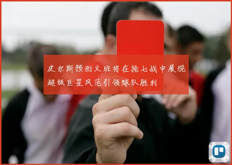 皮尔斯预测文班将在抢七战中展现超级巨星风范引领球队胜利