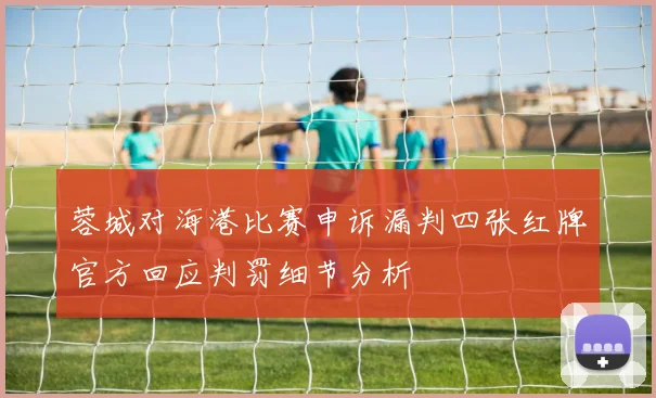 蓉城对海港比赛申诉漏判四张红牌官方回应判罚细节分析