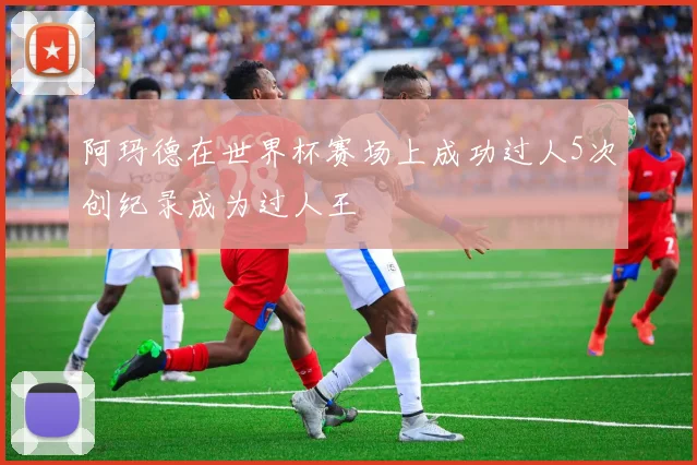 阿玛德在世界杯赛场上成功过人5次创纪录成为过人王