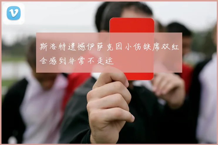 斯洛特遗憾伊萨克因小伤缺席双红会感到非常不走运