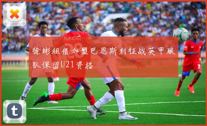 徐彬租借加盟巴恩斯利征战英甲狼队保留U21资格