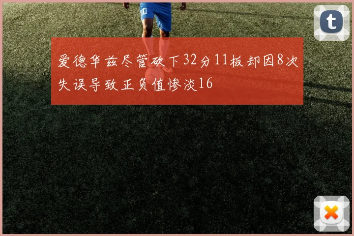 爱德华兹尽管砍下32分11板却因8次失误导致正负值惨淡16