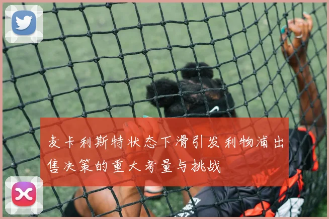 麦卡利斯特状态下滑引发利物浦出售决策的重大考量与挑战