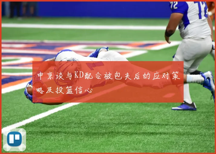 申京谈与KD配合被包夹后的应对策略及投篮信心