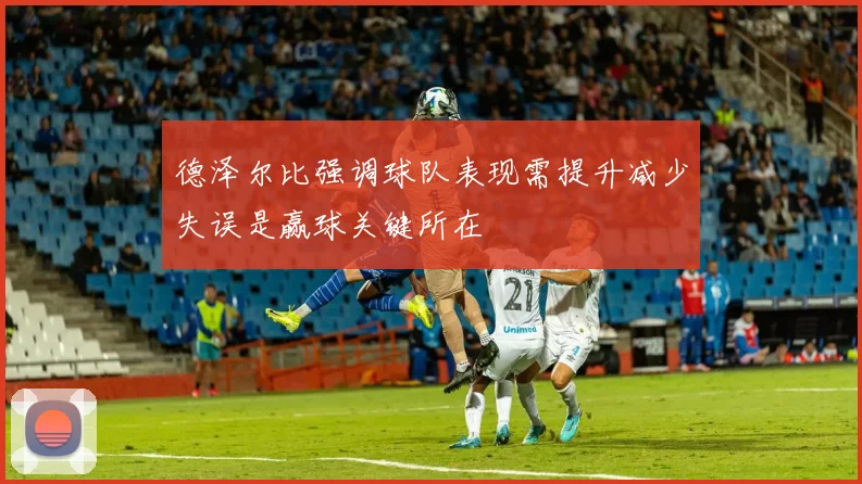 德泽尔比强调球队表现需提升减少失误是赢球关键所在