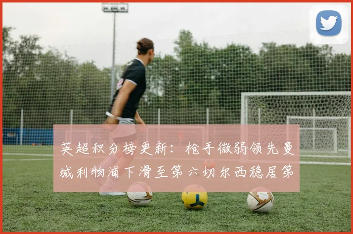 英超积分榜更新：枪手微弱领先曼城利物浦下滑至第六切尔西稳居第十