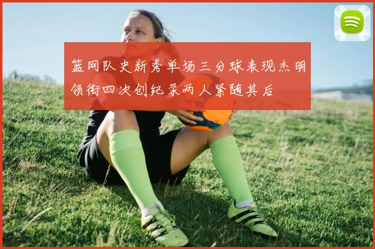 篮网队史新秀单场三分球表现杰明领衔四次创纪录两人紧随其后