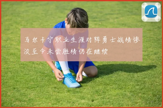 马尔卡宁职业生涯对阵勇士战绩惨淡至今未尝胜绩仍在继续