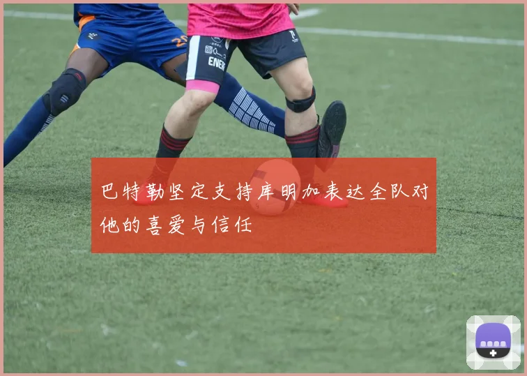 巴特勒坚定支持库明加表达全队对他的喜爱与信任