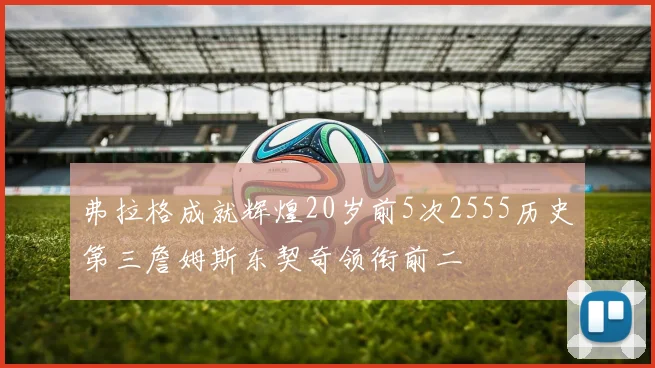 弗拉格成就辉煌20岁前5次2555历史第三詹姆斯东契奇领衔前二